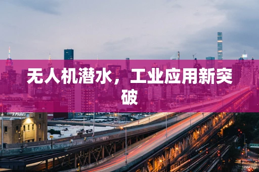 无人机潜水，工业应用新突破