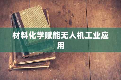 材料化学赋能无人机工业应用