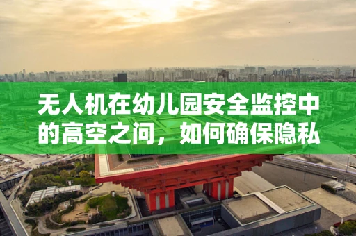 无人机在幼儿园安全监控中的高空之问，如何确保隐私与安全的平衡？