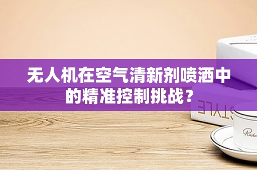 无人机在空气清新剂喷洒中的精准控制挑战？