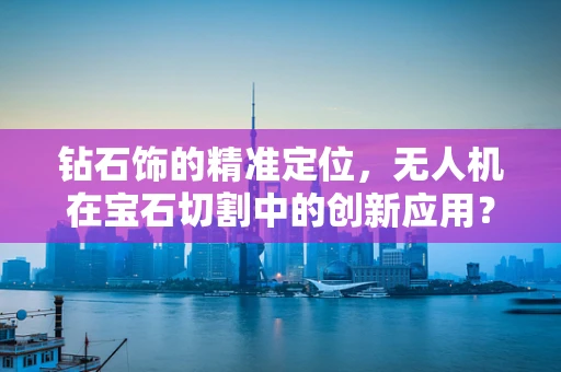 钻石饰的精准定位，无人机在宝石切割中的创新应用？