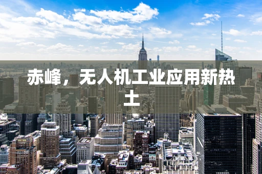 赤峰，无人机工业应用新热土