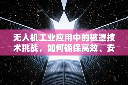 无人机工业应用中的被罩技术挑战，如何确保高效、安全地执行任务？
