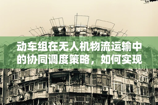动车组在无人机物流运输中的协同调度策略，如何实现高效与安全？