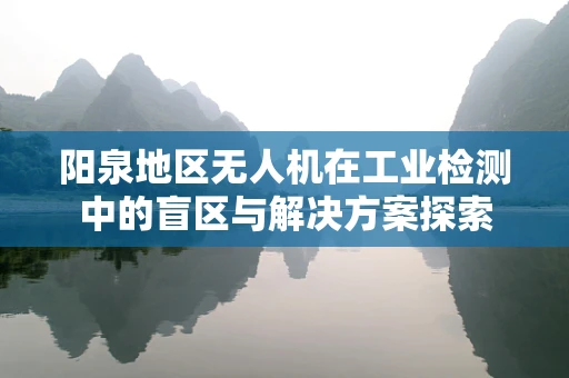 阳泉地区无人机在工业检测中的盲区与解决方案探索