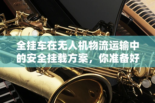 全挂车在无人机物流运输中的安全挂载方案，你准备好了吗？