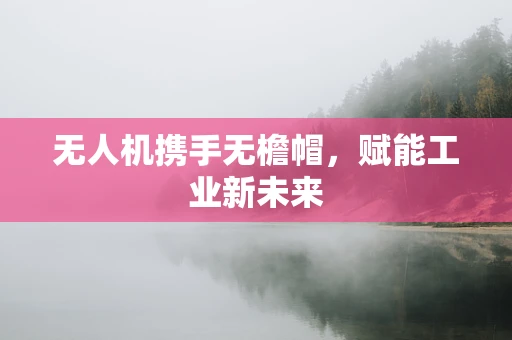 无人机携手无檐帽，赋能工业新未来