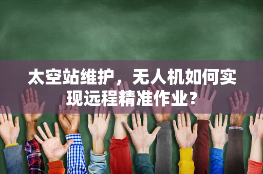 太空站维护，无人机如何实现远程精准作业？