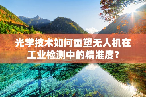 光学技术如何重塑无人机在工业检测中的精准度？