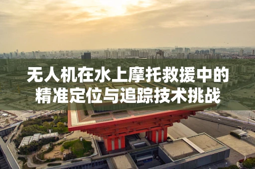 无人机在水上摩托救援中的精准定位与追踪技术挑战