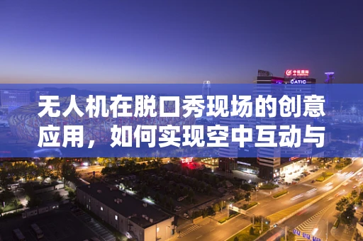 无人机在脱口秀现场的创意应用，如何实现空中互动与观众情绪的即时反馈？