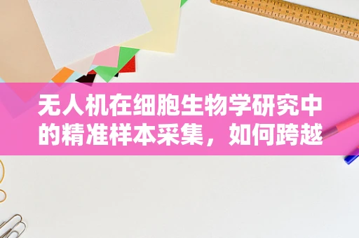 无人机在细胞生物学研究中的精准样本采集，如何跨越技术鸿沟？
