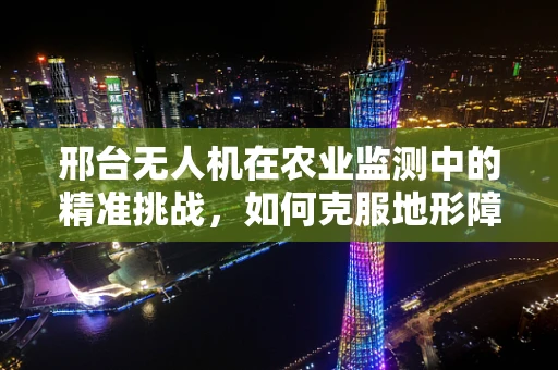 邢台无人机在农业监测中的精准挑战，如何克服地形障碍？
