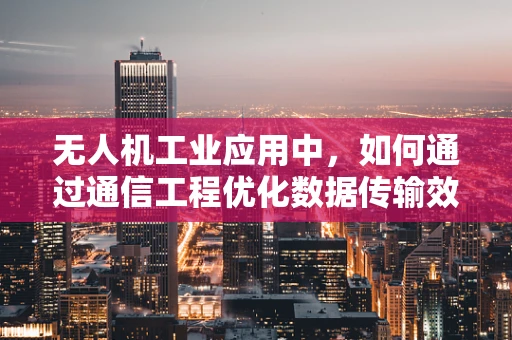 无人机工业应用中，如何通过通信工程优化数据传输效率？