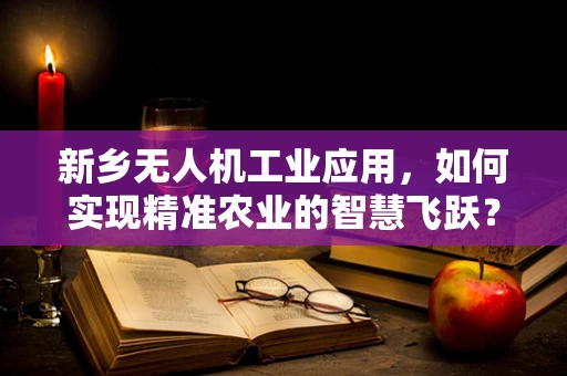 新乡无人机工业应用，如何实现精准农业的智慧飞跃？