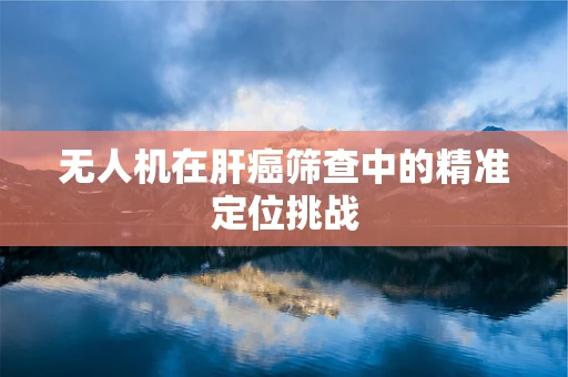 无人机在肝癌筛查中的精准定位挑战