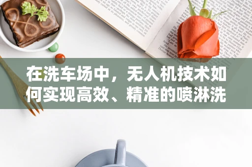 在洗车场中，无人机技术如何实现高效、精准的喷淋洗车？