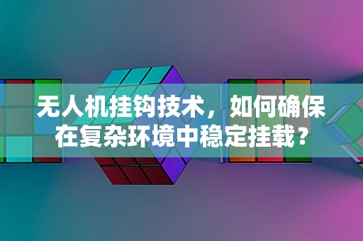 无人机挂钩技术，如何确保在复杂环境中稳定挂载？
