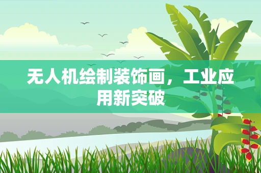 无人机绘制装饰画，工业应用新突破