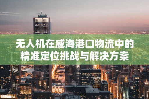 无人机在威海港口物流中的精准定位挑战与解决方案