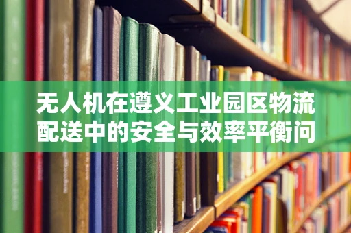 无人机在遵义工业园区物流配送中的安全与效率平衡问题