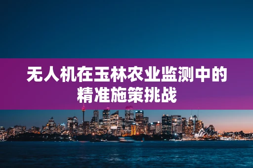 无人机在玉林农业监测中的精准施策挑战