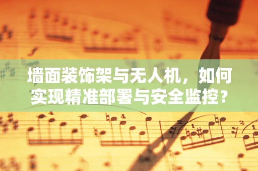 墙面装饰架与无人机，如何实现精准部署与安全监控？