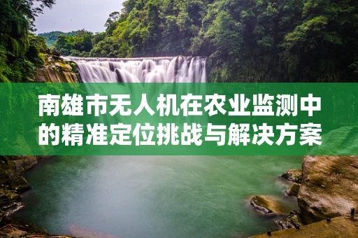 南雄市无人机在农业监测中的精准定位挑战与解决方案