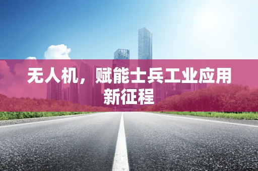 无人机，赋能士兵工业应用新征程
