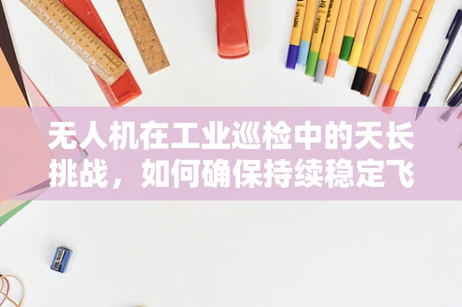 无人机在工业巡检中的天长挑战，如何确保持续稳定飞行？