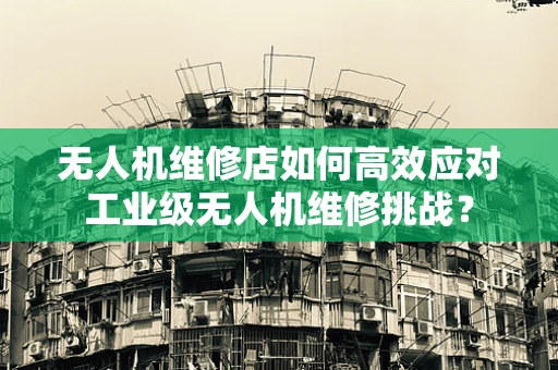 无人机维修店如何高效应对工业级无人机维修挑战？