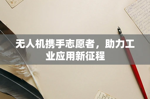 无人机携手志愿者，助力工业应用新征程