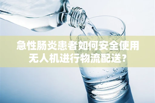 急性肠炎患者如何安全使用无人机进行物流配送？