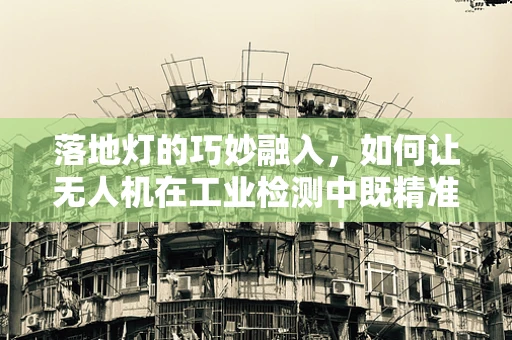 落地灯的巧妙融入，如何让无人机在工业检测中既精准又安全地‘照亮’？
