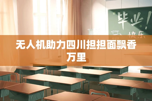 无人机助力四川担担面飘香万里