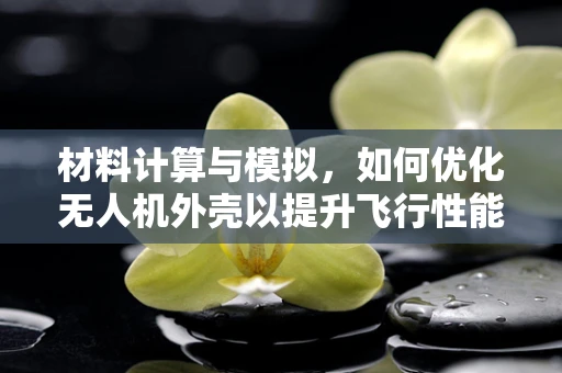 材料计算与模拟，如何优化无人机外壳以提升飞行性能？