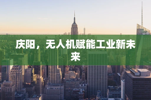 庆阳，无人机赋能工业新未来