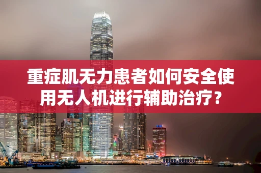 重症肌无力患者如何安全使用无人机进行辅助治疗？