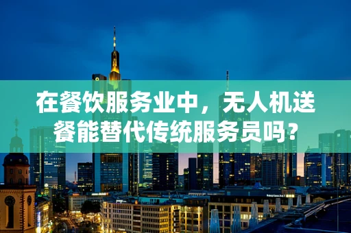 在餐饮服务业中，无人机送餐能替代传统服务员吗？