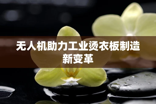 无人机助力工业烫衣板制造新变革