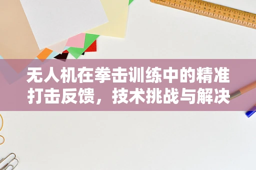 无人机在拳击训练中的精准打击反馈，技术挑战与解决方案？