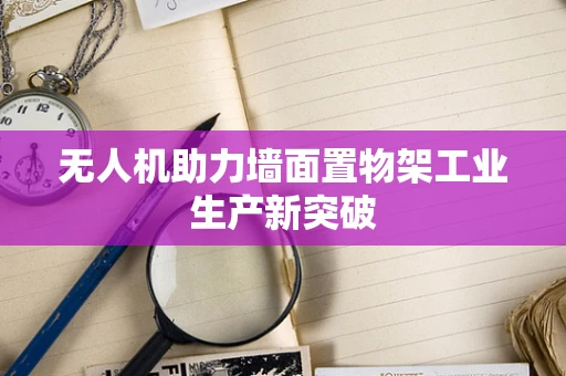 无人机助力墙面置物架工业生产新突破