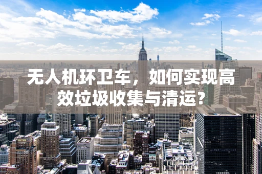 无人机环卫车，如何实现高效垃圾收集与清运？