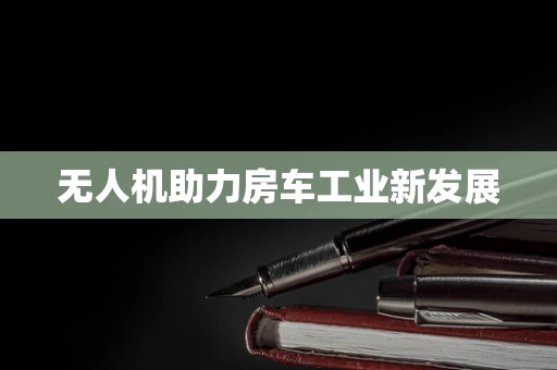 无人机助力房车工业新发展