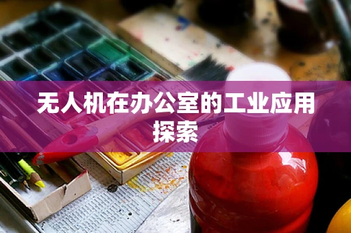 无人机在办公室的工业应用探索