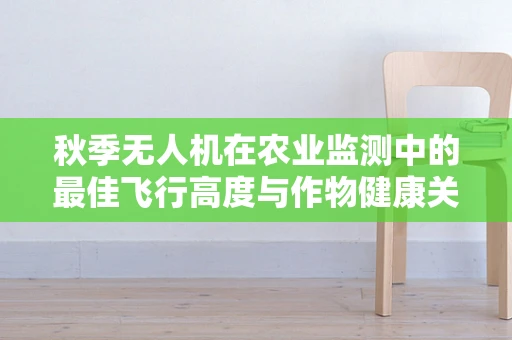 秋季无人机在农业监测中的最佳飞行高度与作物健康关系探讨