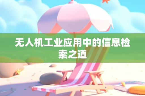 无人机工业应用中的信息检索之道