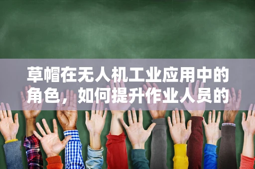 草帽在无人机工业应用中的角色，如何提升作业人员的安全与效率？