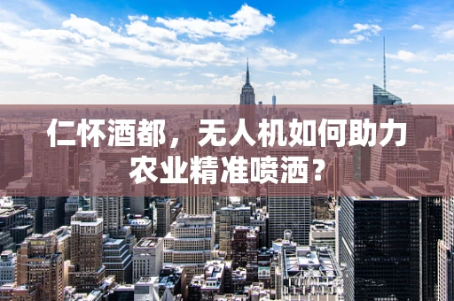 仁怀酒都，无人机如何助力农业精准喷洒？
