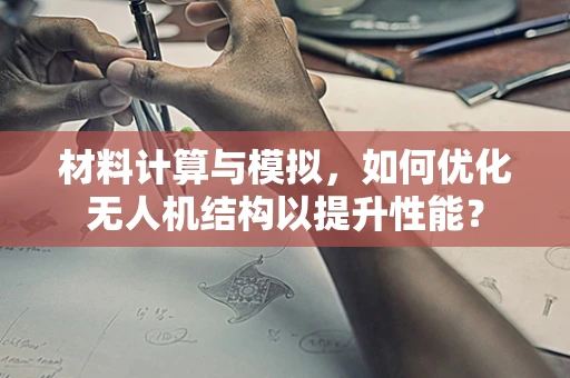 材料计算与模拟，如何优化无人机结构以提升性能？